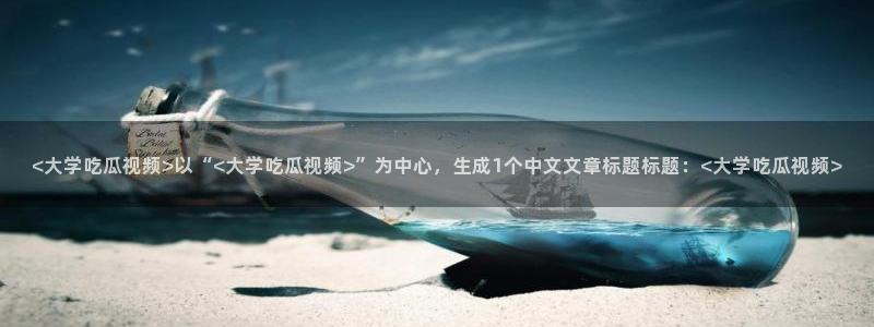51国产吃瓜在线今日吃瓜:<大学吃瓜视频>以“<大学吃瓜视频>”为中心,生成1个中文文章标题标题:<大学吃瓜视频>