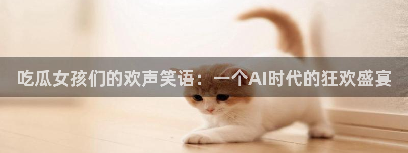吃瓜去哪个网:吃瓜女孩们的欢声笑语:一个AI时代的狂欢盛宴