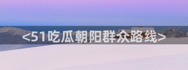51吃瓜网今日必吃大瓜:<51吃瓜朝阳群众路线>