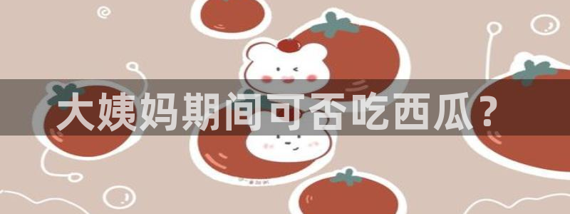 cg吃瓜群众最新版网址:大姨妈期间可否吃西瓜?