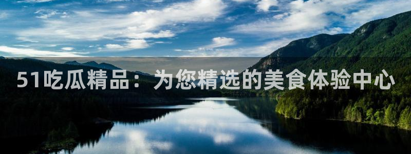 51吃瓜 张津瑜:51吃瓜精品:为您精选的美食体验中心