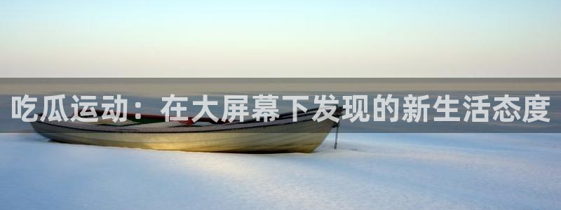 1吃瓜:吃瓜运动:在大屏幕下发现的新生活态度